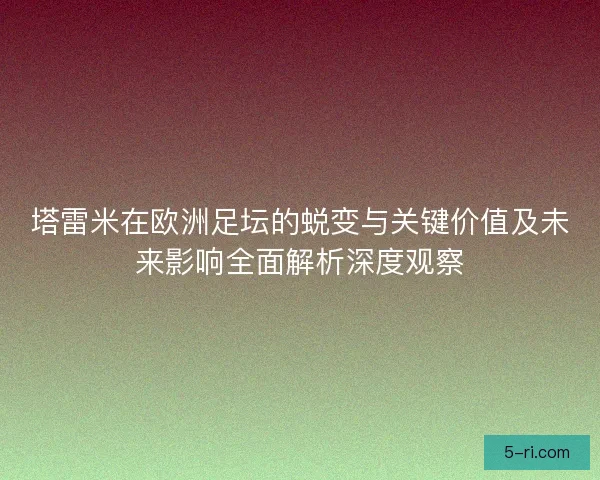 塔雷米在欧洲足坛的蜕变与关键价值及未来影响全面解析深度观察