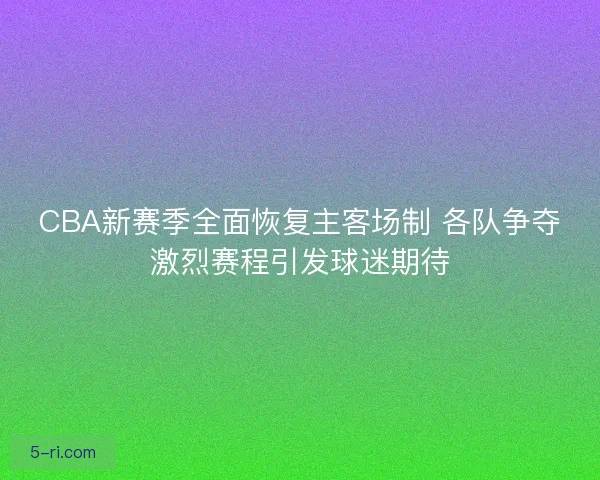 CBA新赛季全面恢复主客场制 各队争夺激烈赛程引发球迷期待