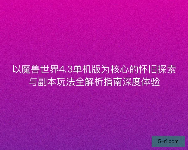 以魔兽世界4.3单机版为核心的怀旧探索与副本玩法全解析指南深度体验