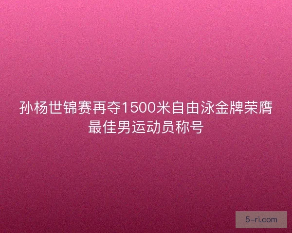 孙杨世锦赛再夺1500米自由泳金牌荣膺最佳男运动员称号