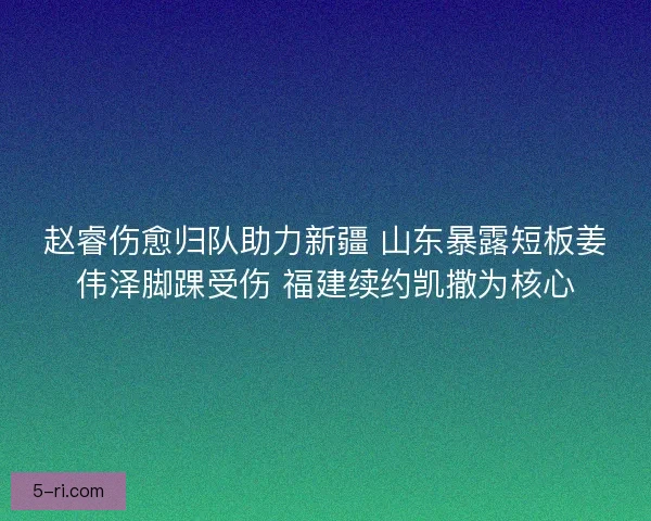 赵睿伤愈归队助力新疆 山东暴露短板姜伟泽脚踝受伤 福建续约凯撒为核心
