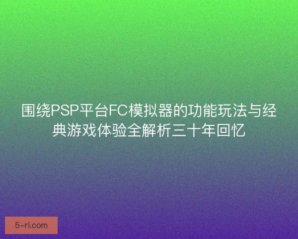 围绕PSP平台FC模拟器的功能玩法与经典游戏体验全解析三十年回忆