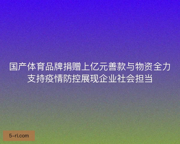 国产体育品牌捐赠上亿元善款与物资全力支持疫情防控展现企业社会担当